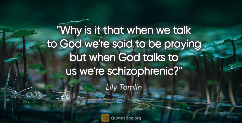 Lily Tomlin quote: "Why is it that when we talk to God we're said to be praying..."