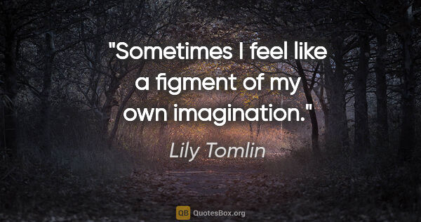 Lily Tomlin quote: "Sometimes I feel like a figment of my own imagination."