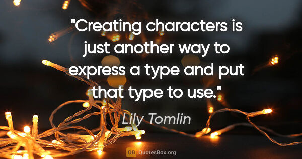 Lily Tomlin quote: "Creating characters is just another way to express a type and..."