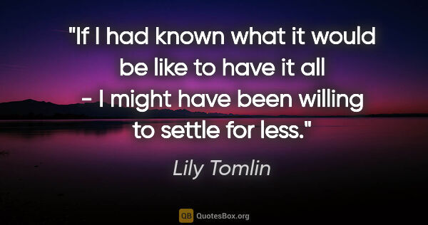 Lily Tomlin quote: "If I had known what it would be like to have it all - I might..."