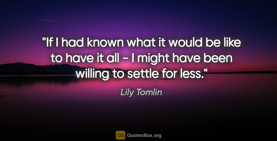 Lily Tomlin quote: "If I had known what it would be like to have it all - I might..."