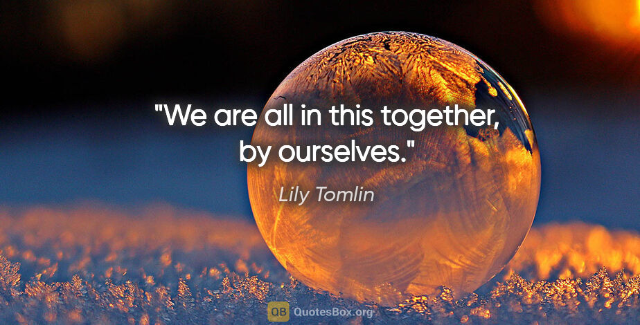 Lily Tomlin quote: "We are all in this together, by ourselves."