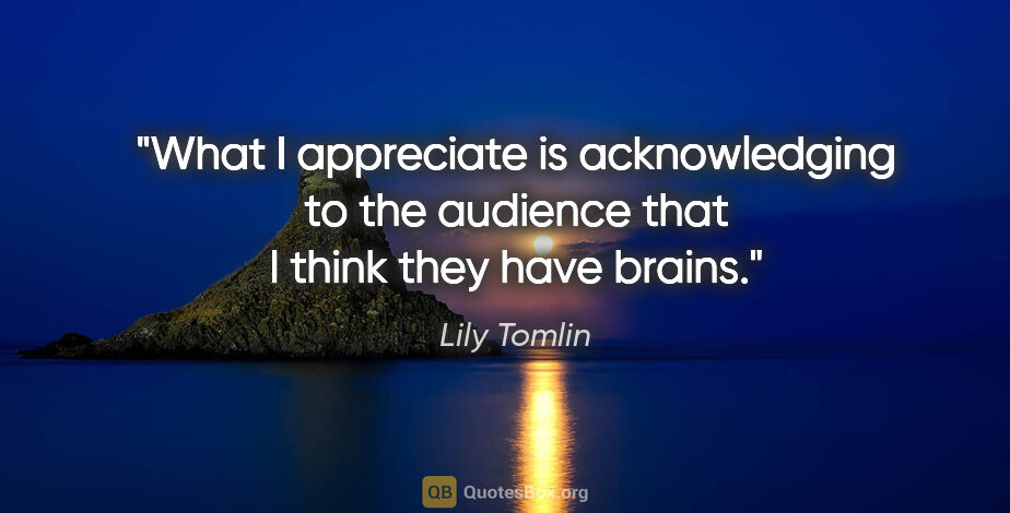 Lily Tomlin quote: "What I appreciate is acknowledging to the audience that I..."