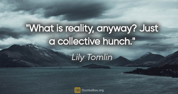 Lily Tomlin quote: "What is reality, anyway? Just a collective hunch."