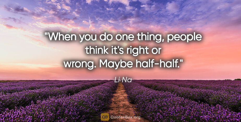 Li Na quote: "When you do one thing, people think it's right or wrong. Maybe..."