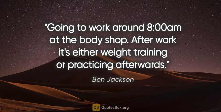Ben Jackson quote: "Going to work around 8:00am at the body shop. After work it's..."