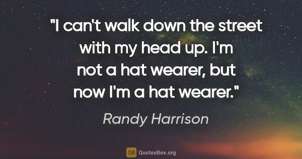 Randy Harrison quote: "I can't walk down the street with my head up. I'm not a hat..."