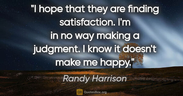 Randy Harrison quote: "I hope that they are finding satisfaction. I'm in no way..."