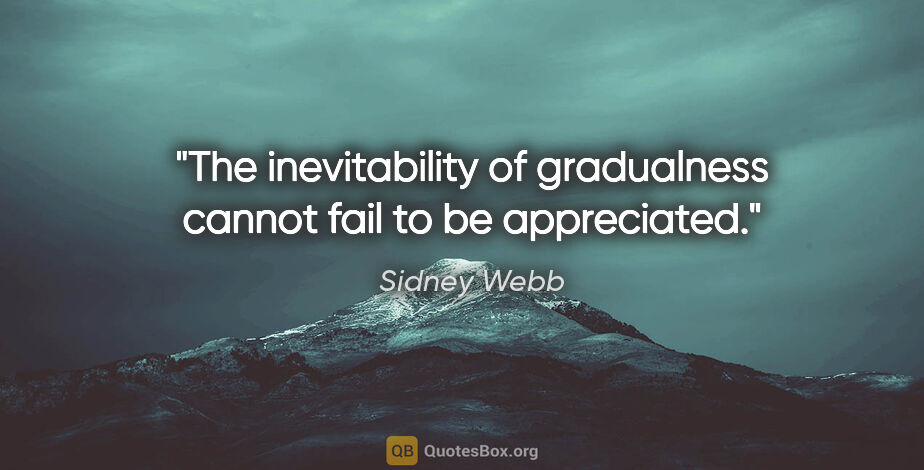 Sidney Webb quote: "The inevitability of gradualness cannot fail to be appreciated."