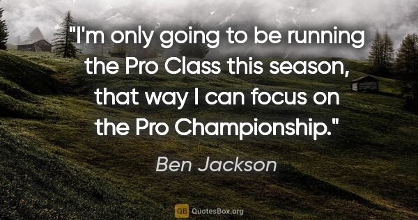 Ben Jackson quote: "I'm only going to be running the Pro Class this season, that..."