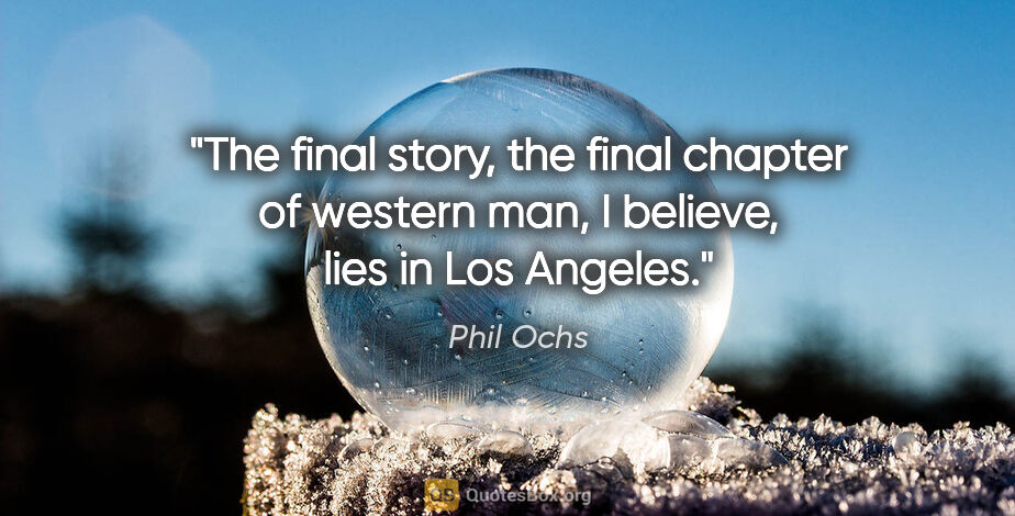 Phil Ochs quote: "The final story, the final chapter of western man, I believe,..."