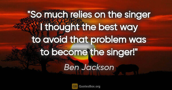 Ben Jackson quote: "So much relies on the singer I thought the best way to avoid..."