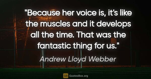 Andrew Lloyd Webber quote: "Because her voice is, it's like the muscles and it develops..."