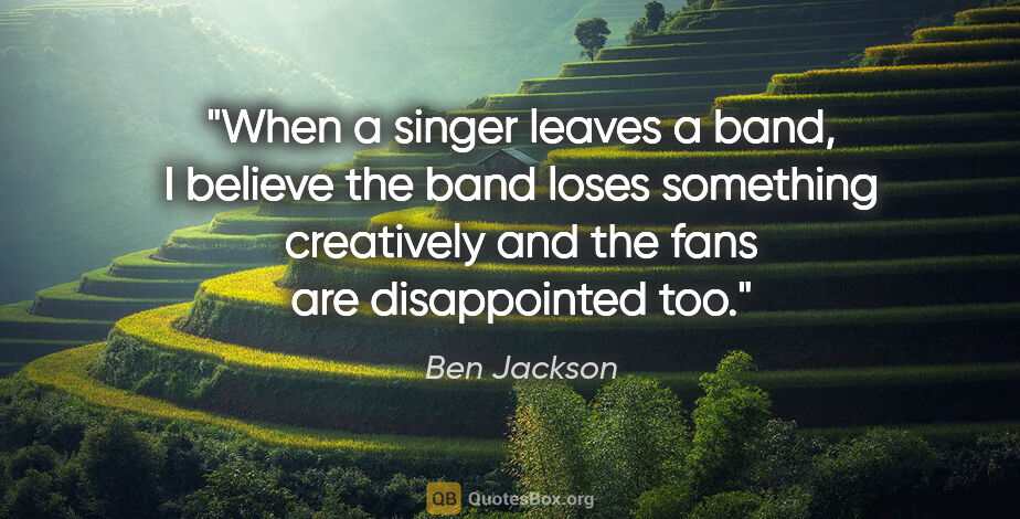 Ben Jackson quote: "When a singer leaves a band, I believe the band loses..."