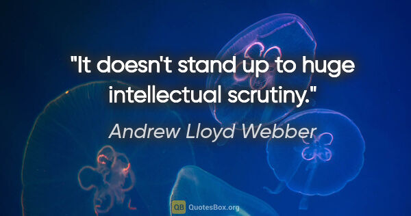 Andrew Lloyd Webber quote: "It doesn't stand up to huge intellectual scrutiny."