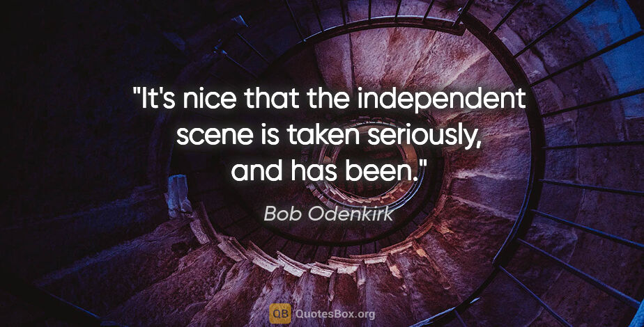 Bob Odenkirk quote: "It's nice that the independent scene is taken seriously, and..."