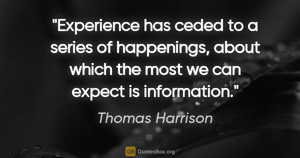 Thomas Harrison quote: "Experience has ceded to a series of happenings, about which..."