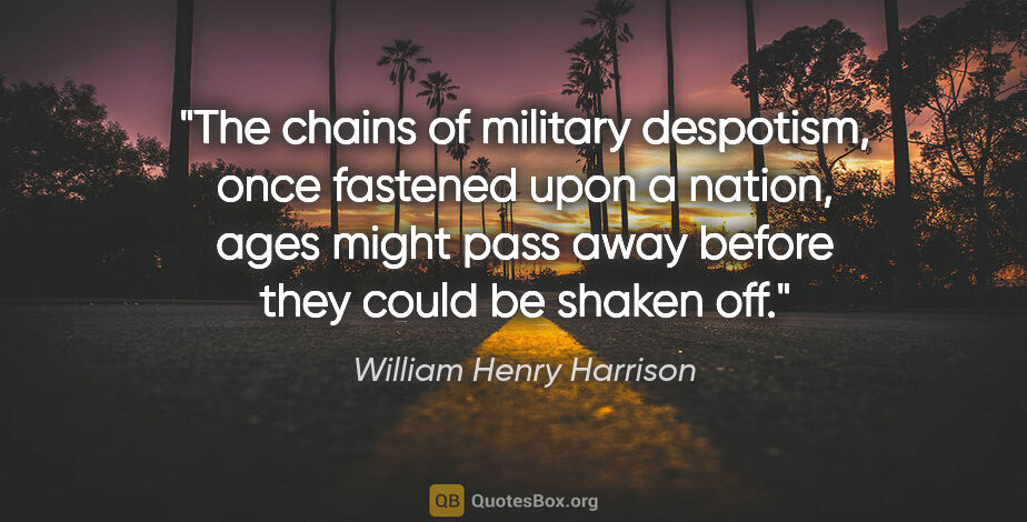William Henry Harrison quote: "The chains of military despotism, once fastened upon a nation,..."