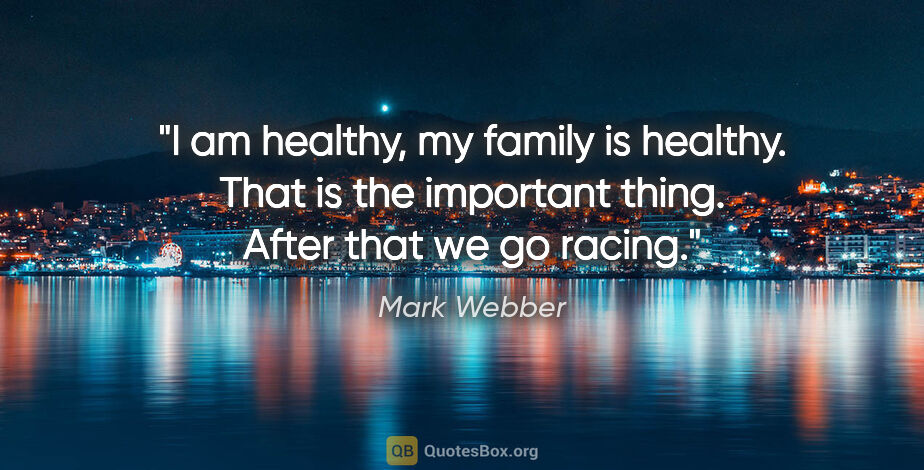 Mark Webber quote: "I am healthy, my family is healthy. That is the important..."