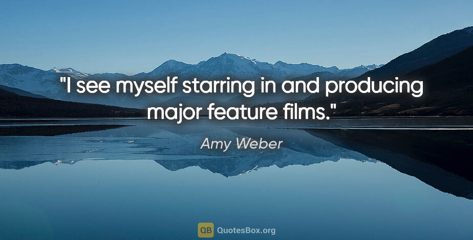 Amy Weber quote: "I see myself starring in and producing major feature films."
