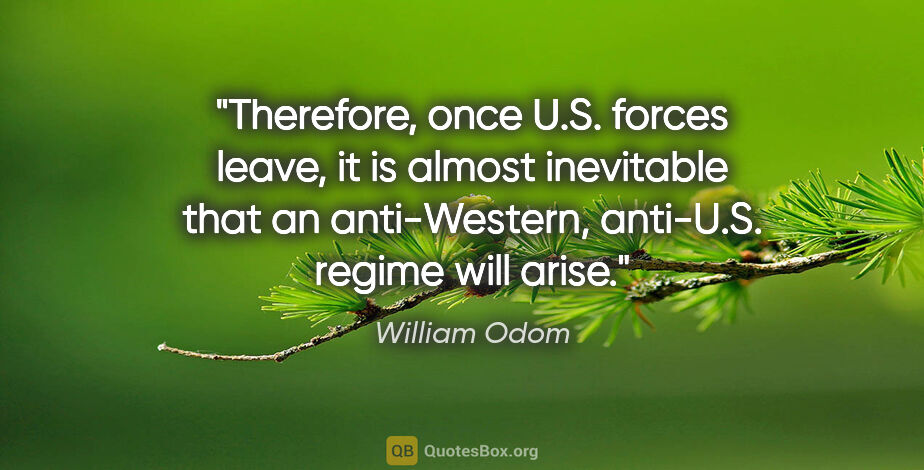 William Odom quote: "Therefore, once U.S. forces leave, it is almost inevitable..."