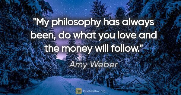 Amy Weber quote: "My philosophy has always been, "do what you love and the money..."