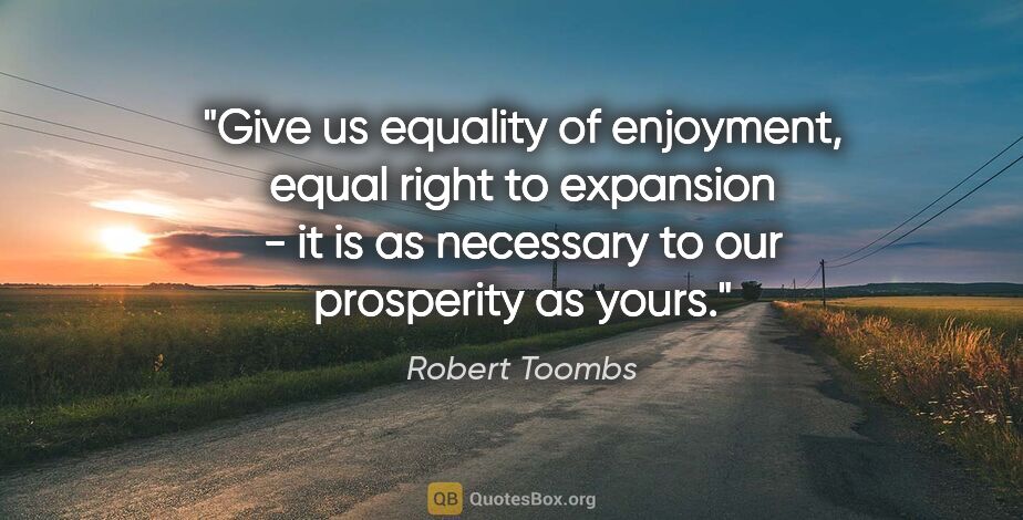 Robert Toombs quote: "Give us equality of enjoyment, equal right to expansion - it..."