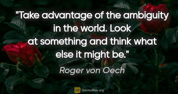 Roger von Oech quote: "Take advantage of the ambiguity in the world. Look at..."