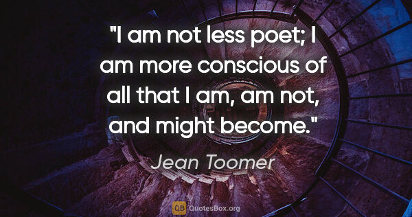 Jean Toomer quote: "I am not less poet; I am more conscious of all that I am, am..."