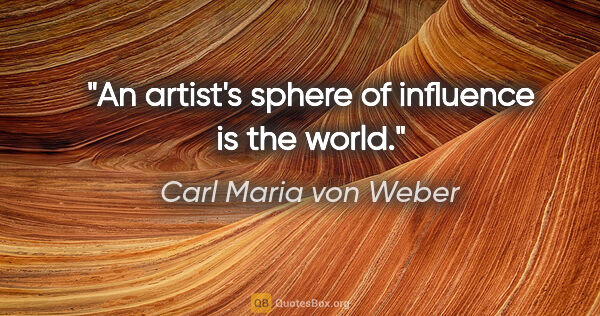 Carl Maria von Weber quote: "An artist's sphere of influence is the world."