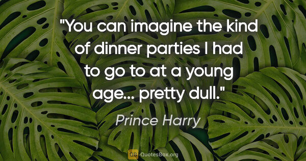 Prince Harry quote: "You can imagine the kind of dinner parties I had to go to at a..."