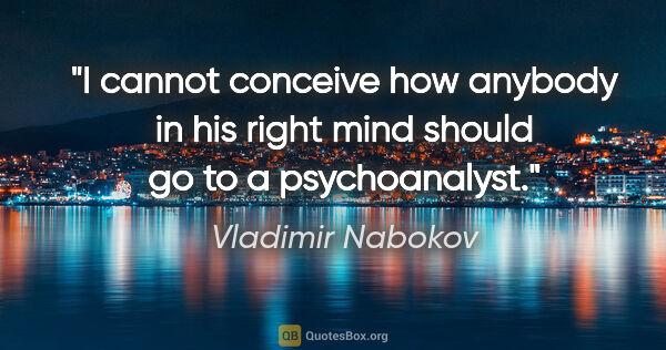 Vladimir Nabokov quote: "I cannot conceive how anybody in his right mind should go to a..."
