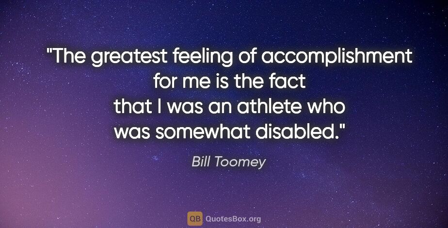 Bill Toomey quote: "The greatest feeling of accomplishment for me is the fact that..."