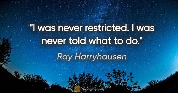 Ray Harryhausen quote: "I was never restricted. I was never told what to do."