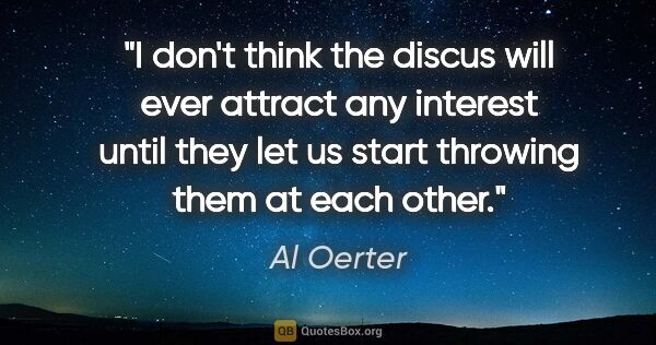 Al Oerter quote: "I don't think the discus will ever attract any interest until..."