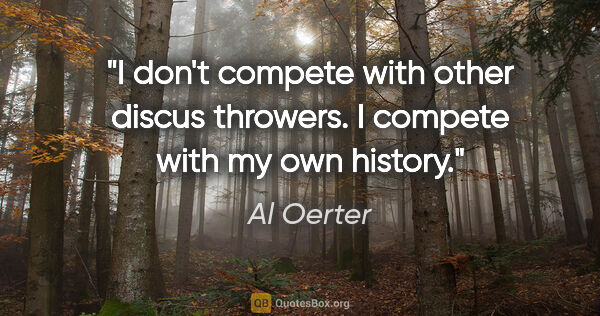 Al Oerter quote: "I don't compete with other discus throwers. I compete with my..."