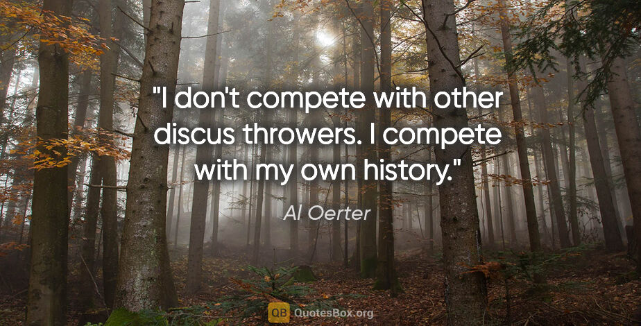 Al Oerter quote: "I don't compete with other discus throwers. I compete with my..."