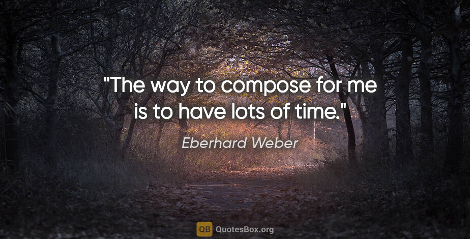 Eberhard Weber quote: "The way to compose for me is to have lots of time."