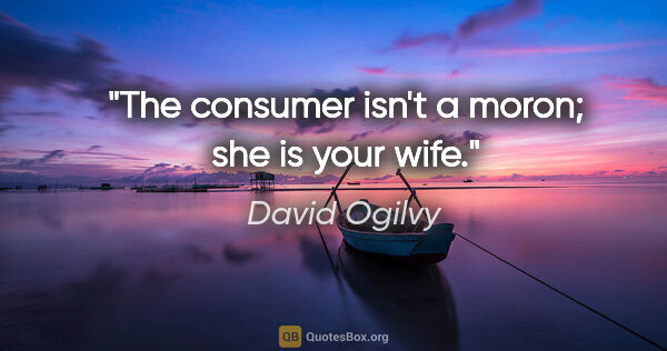 David Ogilvy quote: "The consumer isn't a moron; she is your wife."