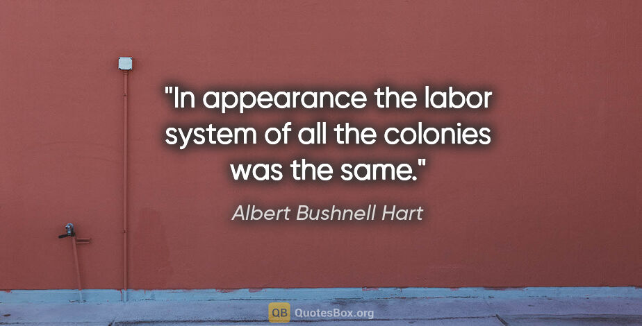 Albert Bushnell Hart quote: "In appearance the labor system of all the colonies was the same."