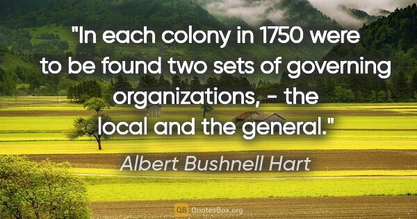Albert Bushnell Hart quote: "In each colony in 1750 were to be found two sets of governing..."