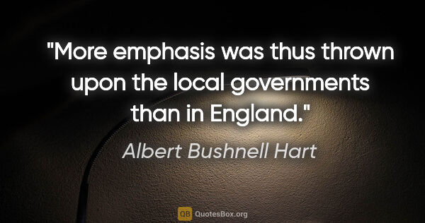 Albert Bushnell Hart quote: "More emphasis was thus thrown upon the local governments than..."