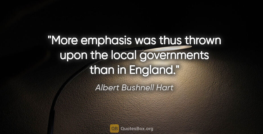 Albert Bushnell Hart quote: "More emphasis was thus thrown upon the local governments than..."
