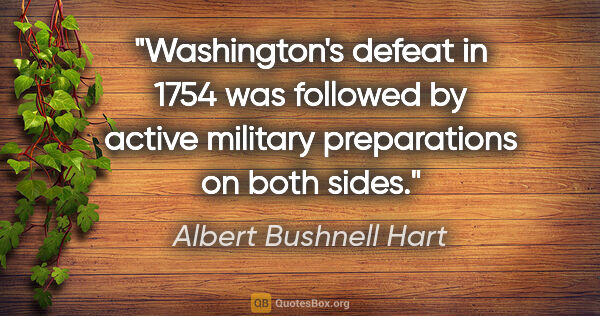 Albert Bushnell Hart quote: "Washington's defeat in 1754 was followed by active military..."