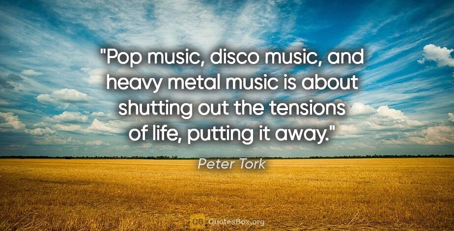 Peter Tork quote: "Pop music, disco music, and heavy metal music is about..."