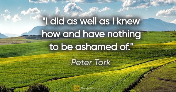 Peter Tork quote: "I did as well as I knew how and have nothing to be ashamed of."