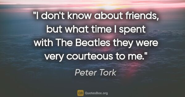 Peter Tork quote: "I don't know about friends, but what time I spent with The..."