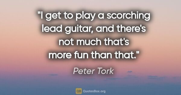 Peter Tork quote: "I get to play a scorching lead guitar, and there's not much..."