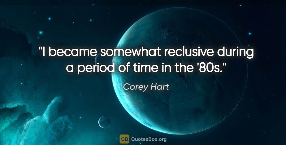 Corey Hart quote: "I became somewhat reclusive during a period of time in the '80s."