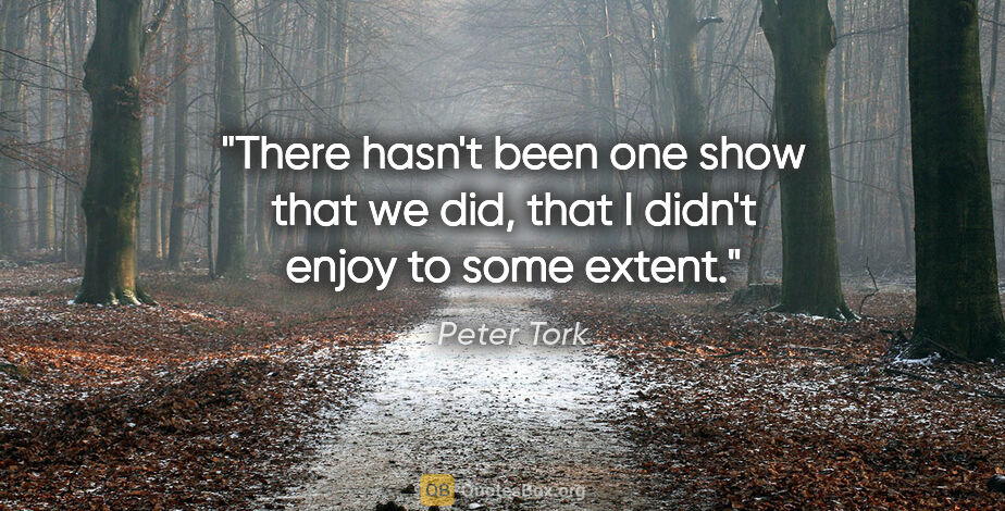 Peter Tork quote: "There hasn't been one show that we did, that I didn't enjoy to..."